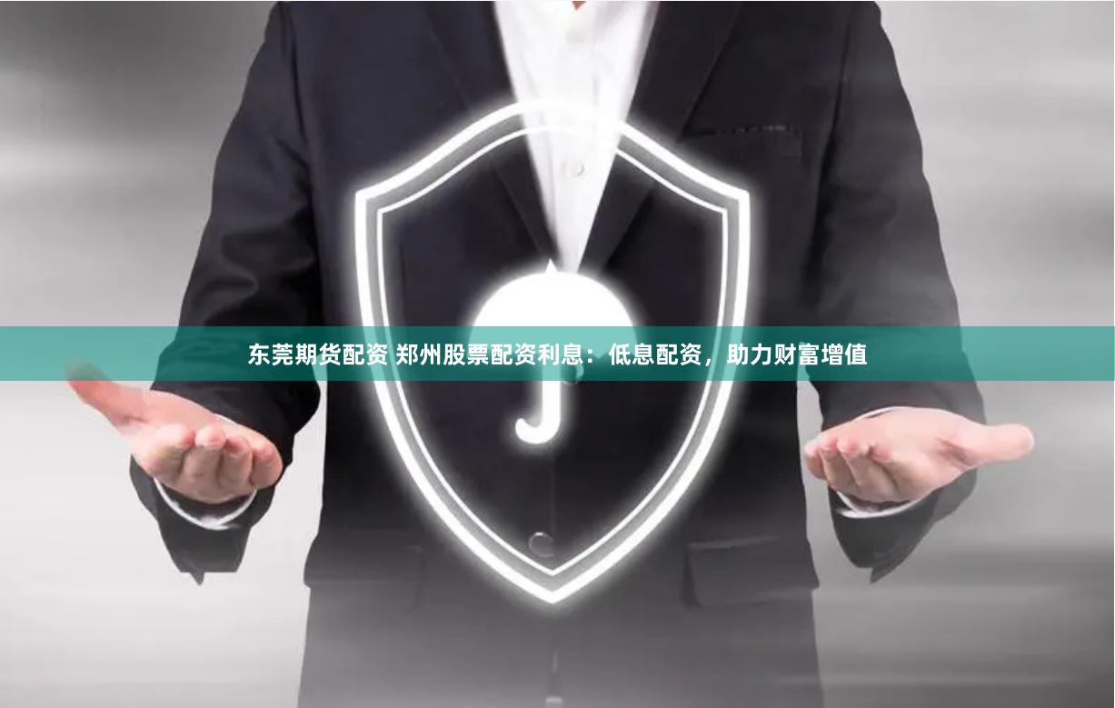 东莞期货配资 郑州股票配资利息：低息配资，助力财富增值