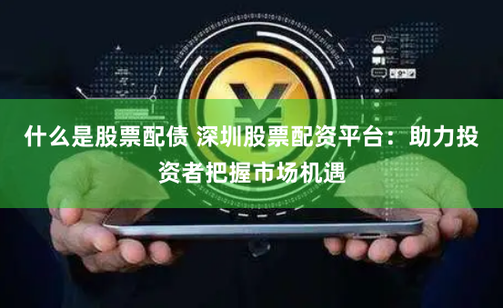 什么是股票配债 深圳股票配资平台：助力投资者把握市场机遇