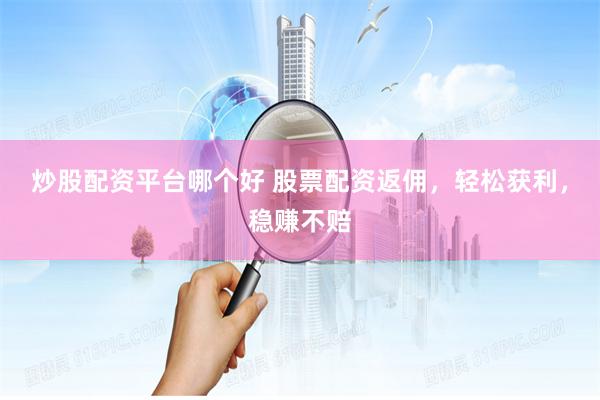 炒股配资平台哪个好 股票配资返佣，轻松获利，稳赚不赔