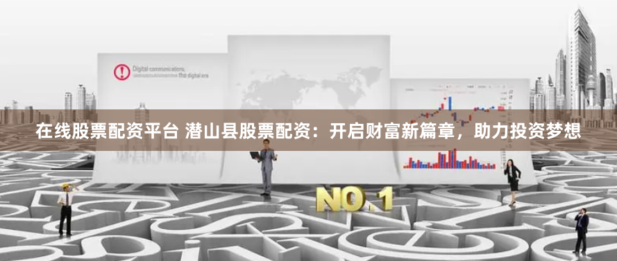 在线股票配资平台 潜山县股票配资：开启财富新篇章，助力投资梦想