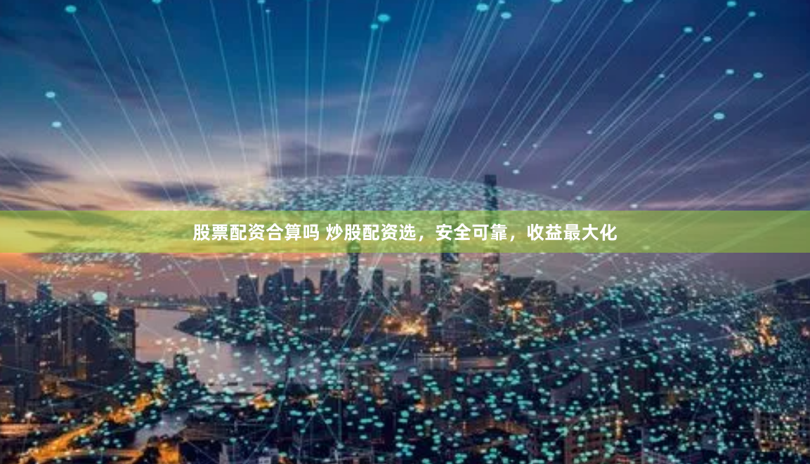 股票配资合算吗 炒股配资选，安全可靠，收益最大化