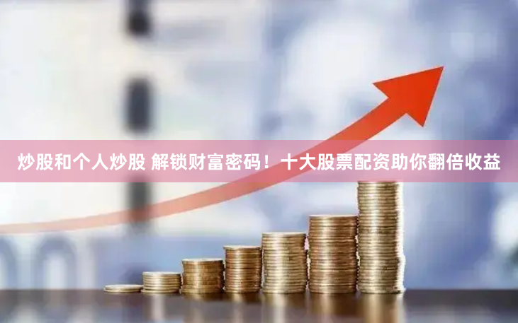 炒股和个人炒股 解锁财富密码！十大股票配资助你翻倍收益