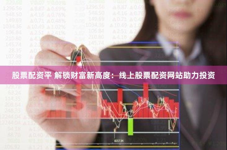 股票配资平 解锁财富新高度：线上股票配资网站助力投资