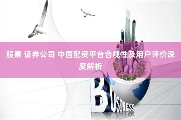 股票 证券公司 中国配资平台合规性及用户评价深度解析
