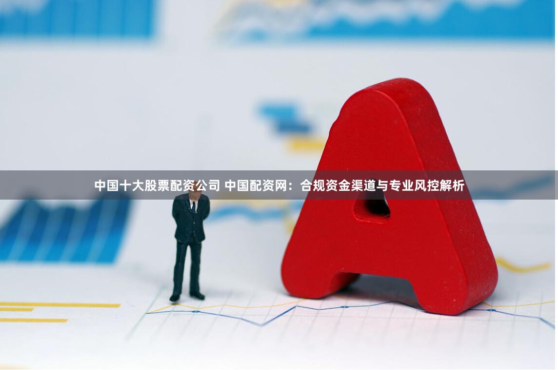 中国十大股票配资公司 中国配资网：合规资金渠道与专业风控解析