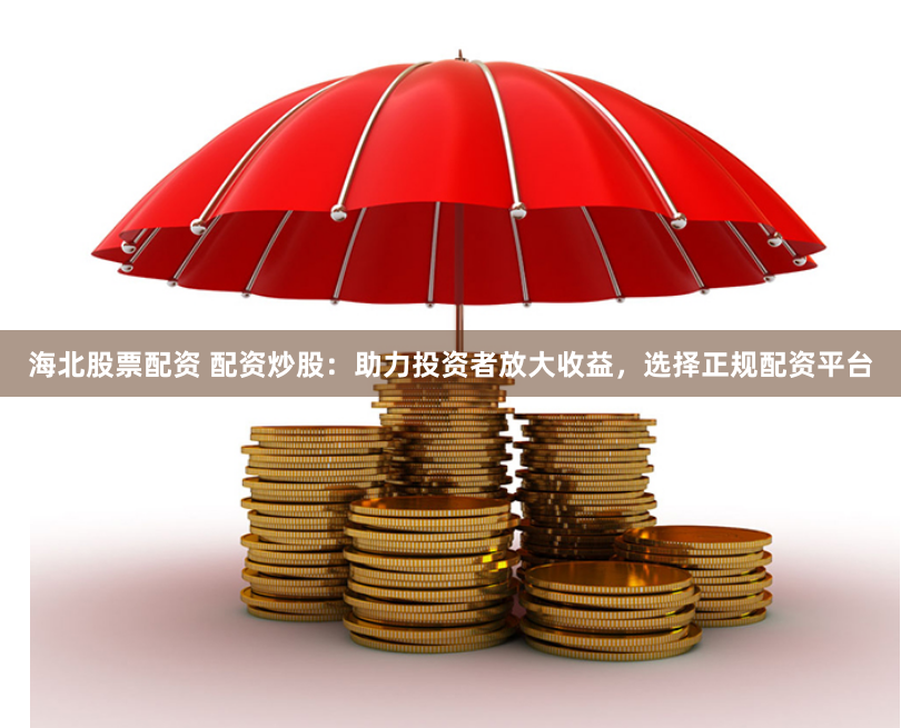 海北股票配资 配资炒股：助力投资者放大收益，选择正规配资平台