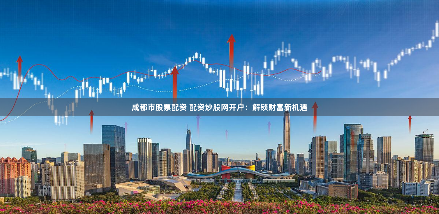 成都市股票配资 配资炒股网开户：解锁财富新机遇