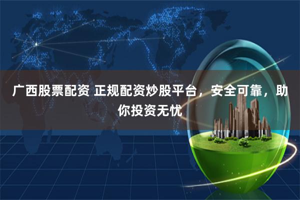 广西股票配资 正规配资炒股平台，安全可靠，助你投资无忧