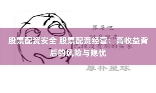 股票配资安全 股票配资经营：高收益背后的风险与隐忧