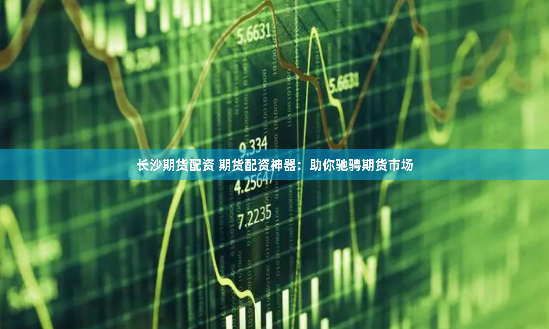 长沙期货配资 期货配资神器：助你驰骋期货市场