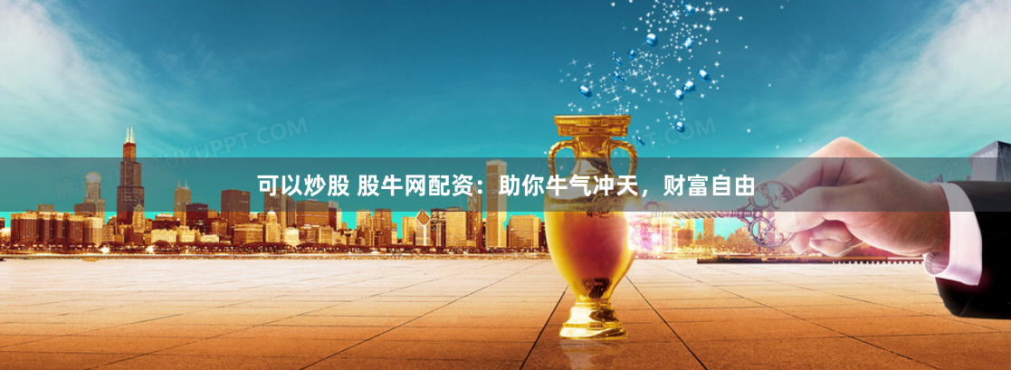 可以炒股 股牛网配资：助你牛气冲天，财富自由