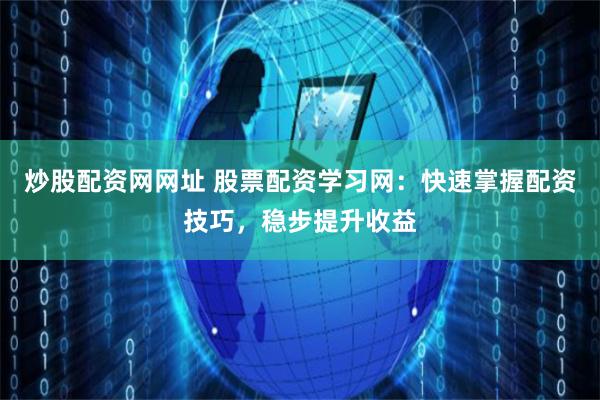炒股配资网网址 股票配资学习网：快速掌握配资技巧，稳步提升收益