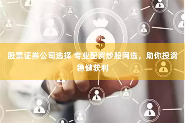 股票证券公司选择 专业配资炒股网选，助你投资稳健获利
