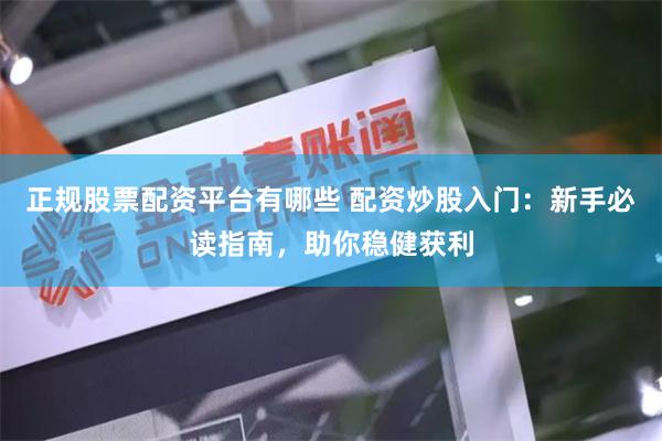正规股票配资平台有哪些 配资炒股入门：新手必读指南，助你稳健获利