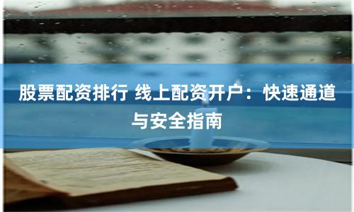 股票配资排行 线上配资开户：快速通道与安全指南