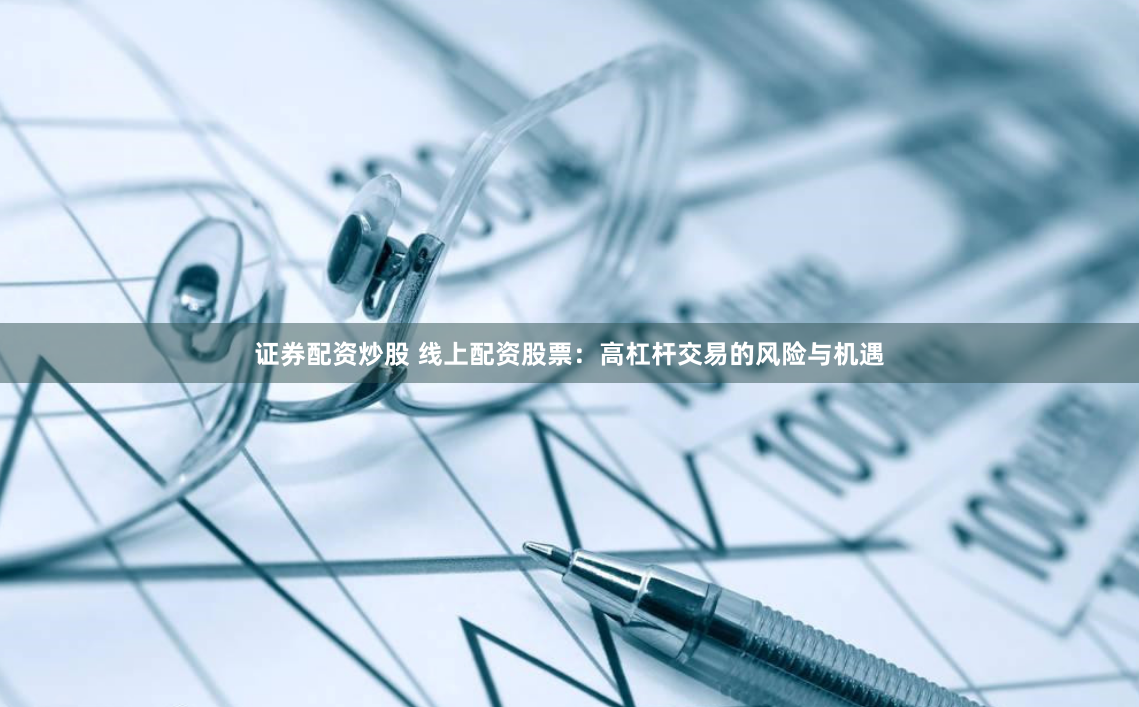证券配资炒股 线上配资股票：高杠杆交易的风险与机遇