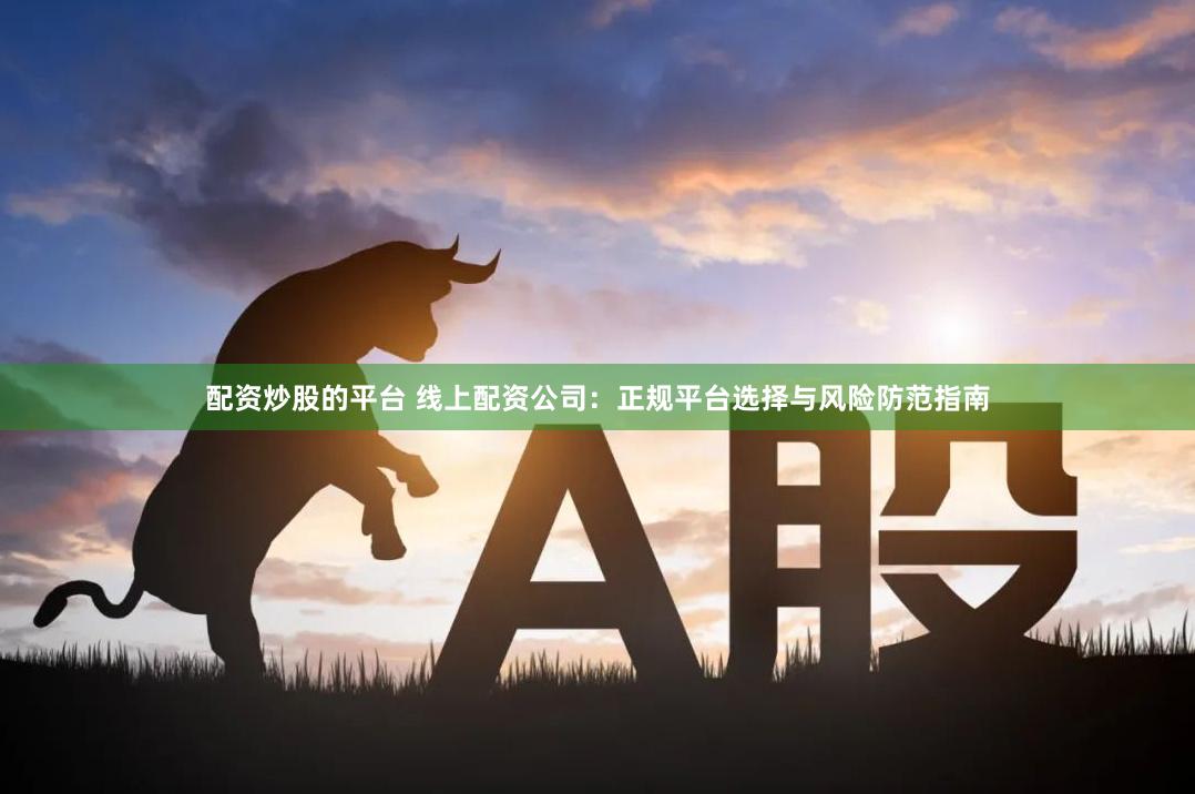 配资炒股的平台 线上配资公司：正规平台选择与风险防范指南