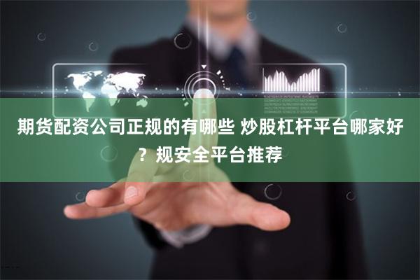 期货配资公司正规的有哪些 炒股杠杆平台哪家好？规安全平台推荐