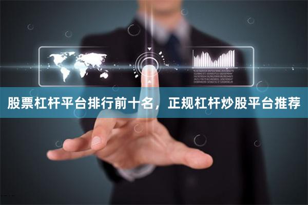 股票杠杆平台排行前十名，正规杠杆炒股平台推荐