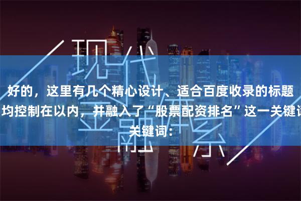 好的，这里有几个精心设计、适合百度收录的标题，均控制在以内，并融入了“股票配资排名”这一关键词：