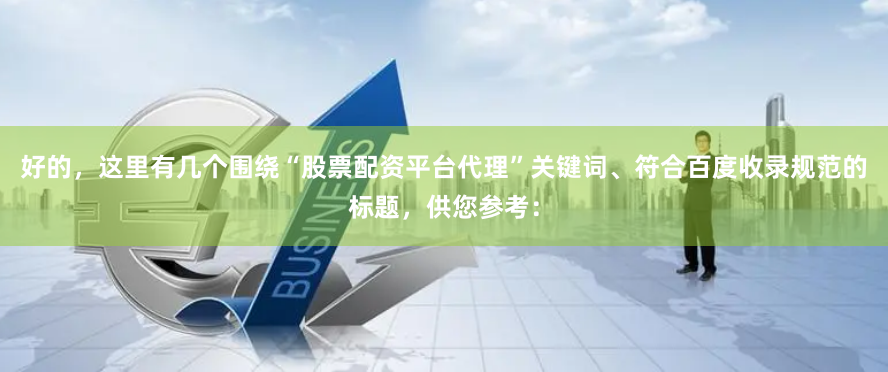 好的，这里有几个围绕“股票配资平台代理”关键词、符合百度收录规范的标题，供您参考：
