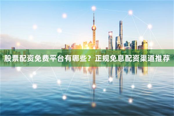 股票配资免费平台有哪些？正规免息配资渠道推荐