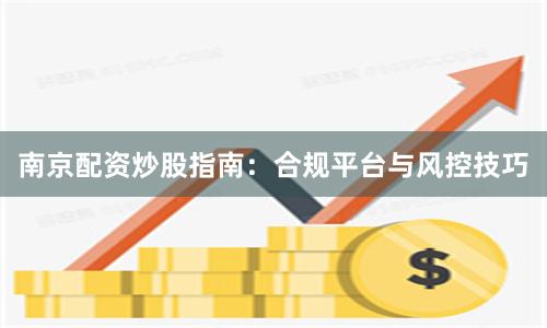 南京配资炒股指南：合规平台与风控技巧