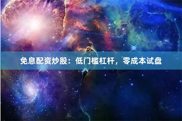 免息配资炒股：低门槛杠杆，零成本试盘