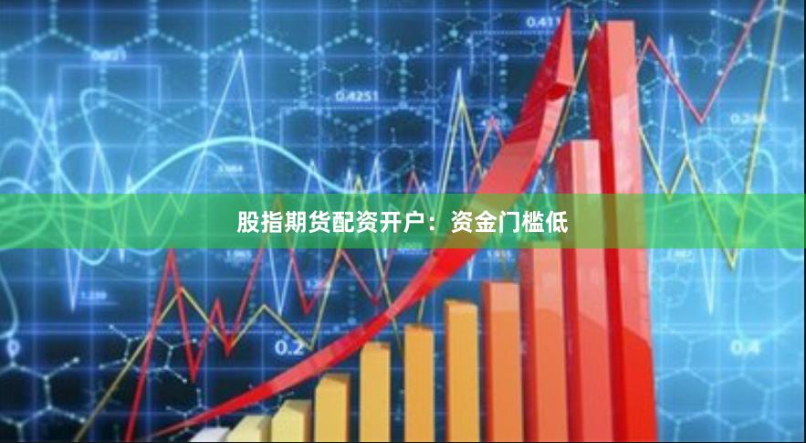 股指期货配资开户：资金门槛低