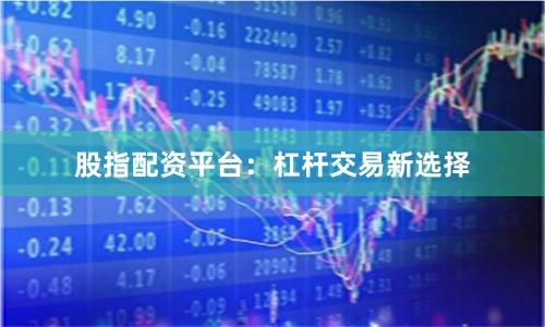 股指配资平台：杠杆交易新选择