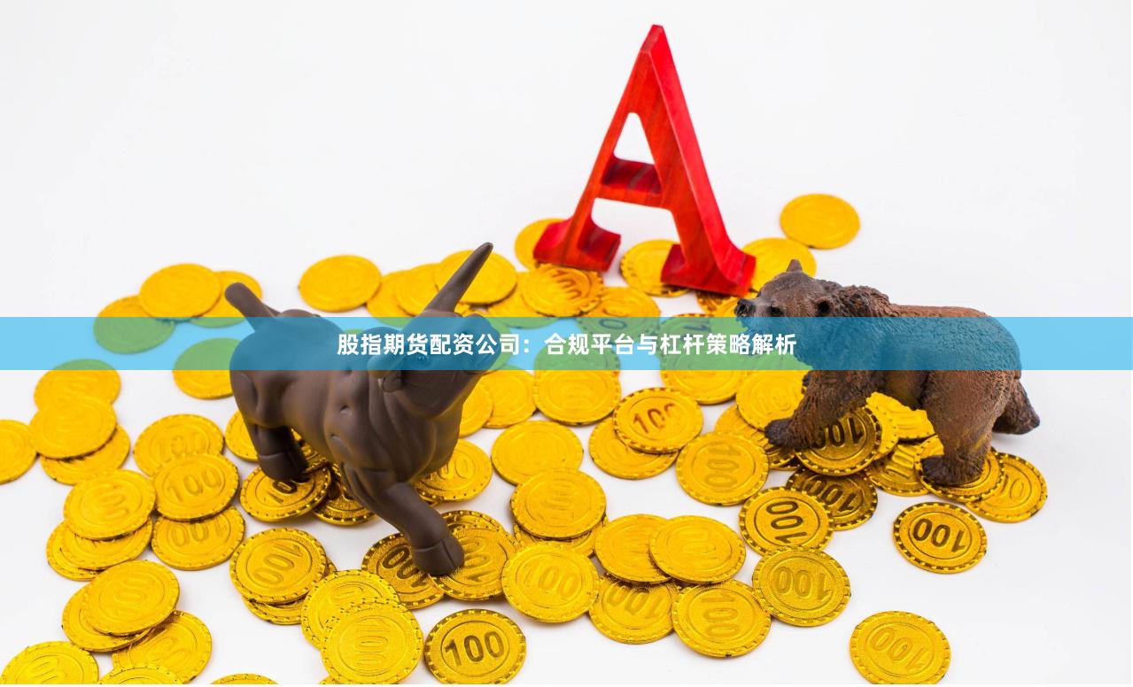股指期货配资公司：合规平台与杠杆策略解析
