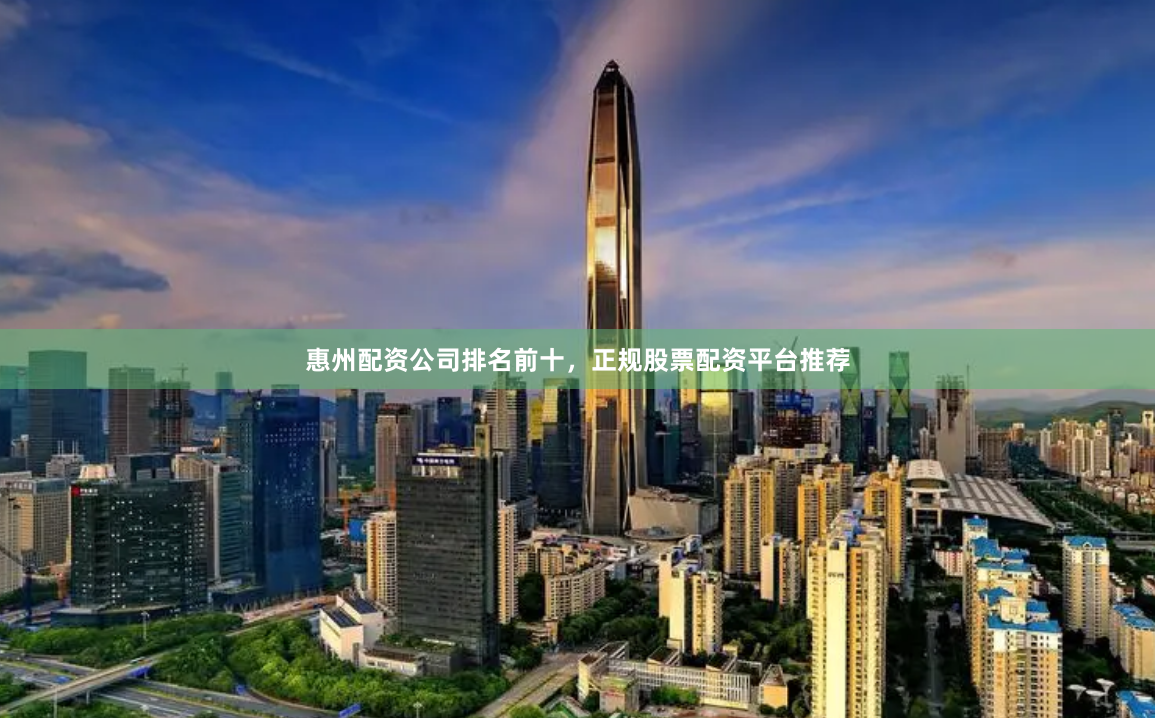 惠州配资公司排名前十，正规股票配资平台推荐