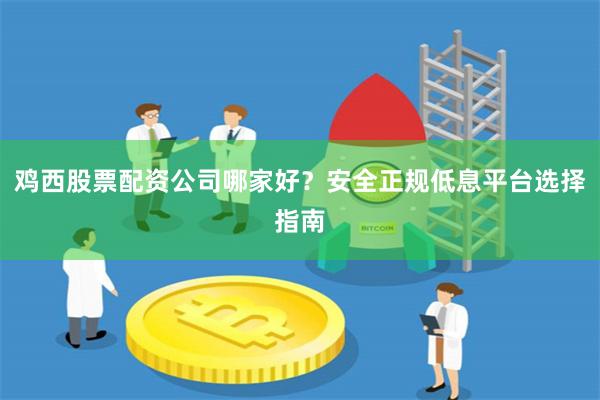 鸡西股票配资公司哪家好？安全正规低息平台选择指南