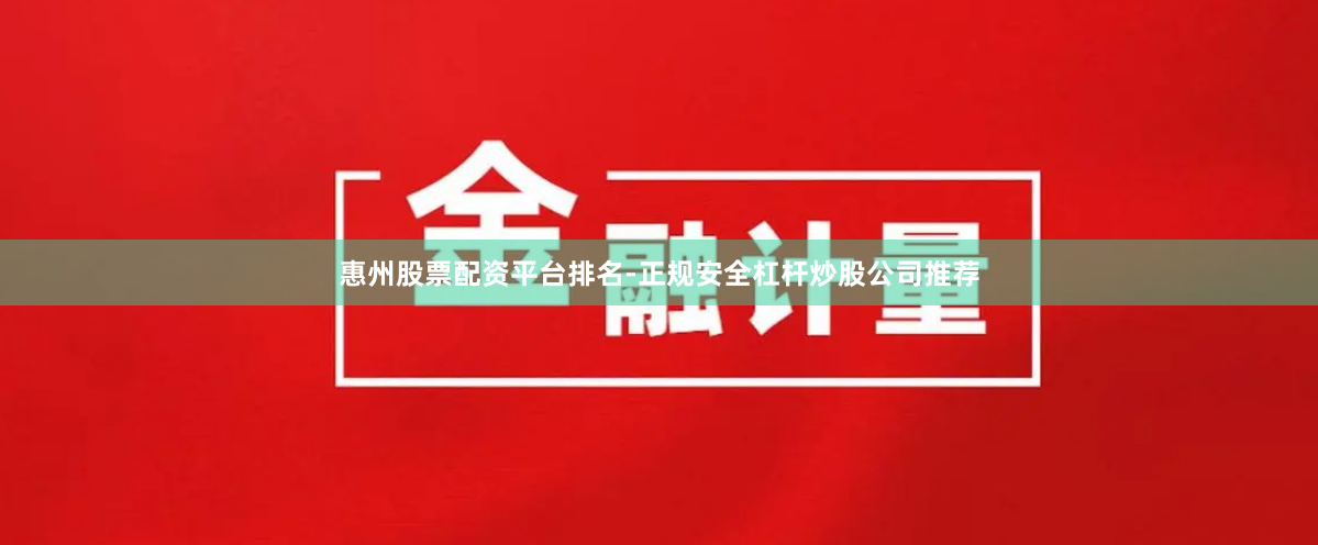 惠州股票配资平台排名-正规安全杠杆炒股公司推荐