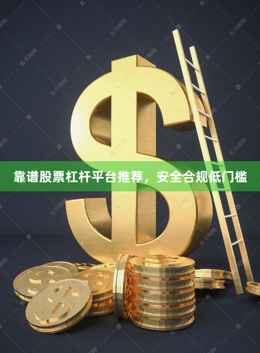 靠谱股票杠杆平台推荐，安全合规低门槛