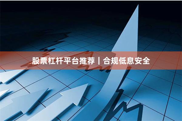 股票杠杆平台推荐|合规低息安全