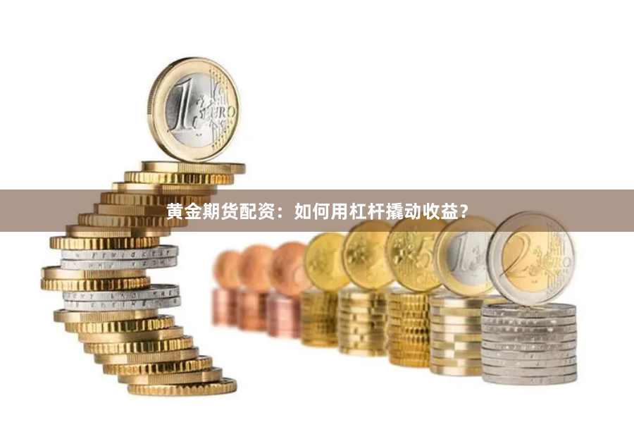 黄金期货配资：如何用杠杆撬动收益？