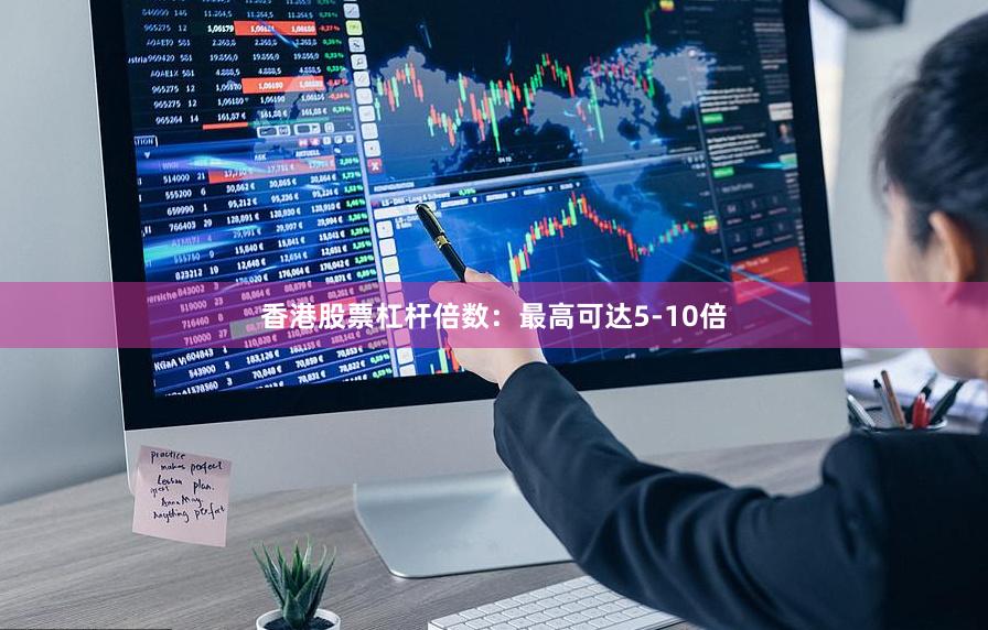 香港股票杠杆倍数：最高可达5-10倍