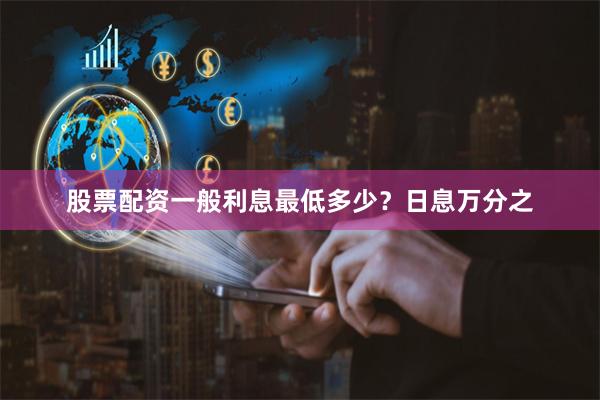 股票配资一般利息最低多少？日息万分之