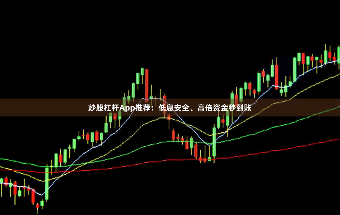 炒股杠杆App推荐:低息安全、高倍资金秒到账