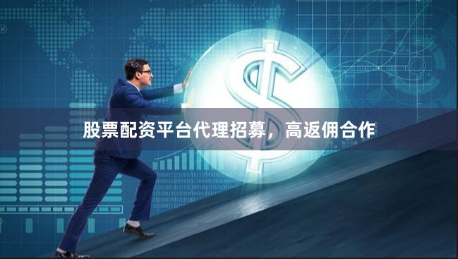 股票配资平台代理招募，高返佣合作