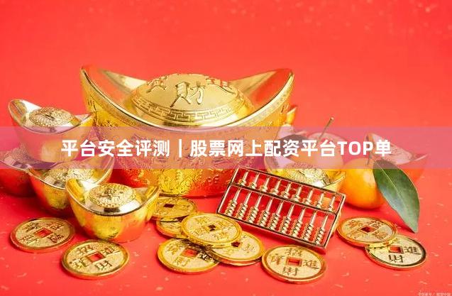 平台安全评测｜股票网上配资平台TOP单