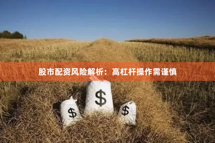 股市配资风险解析:高杠杆操作需谨慎